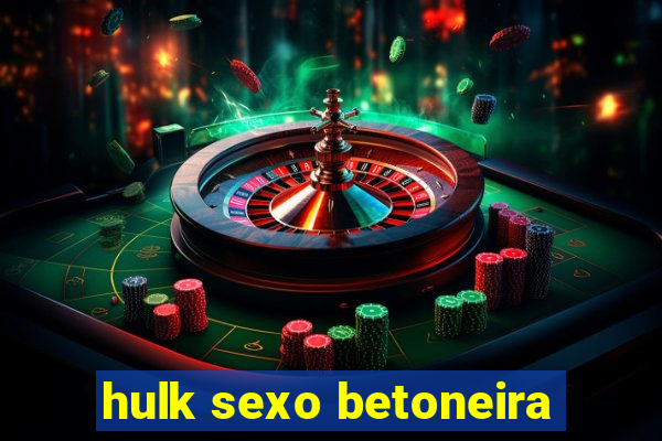 hulk sexo betoneira