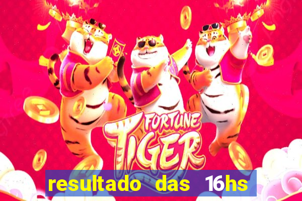 resultado das 16hs de hoje