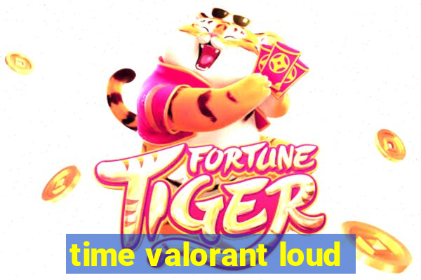 time valorant loud