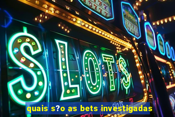 quais s?o as bets investigadas