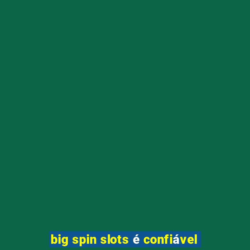 big spin slots é confiável