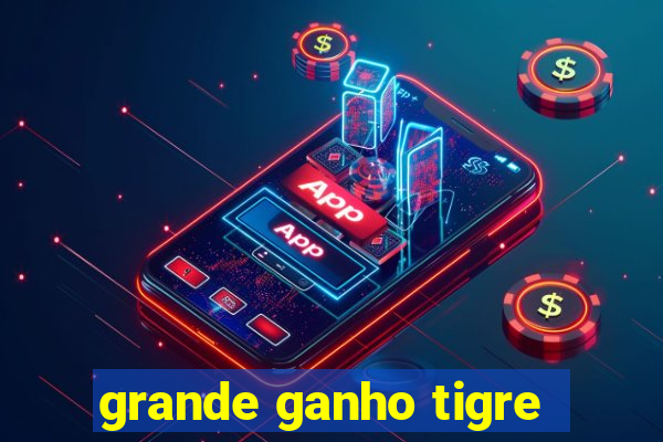 grande ganho tigre