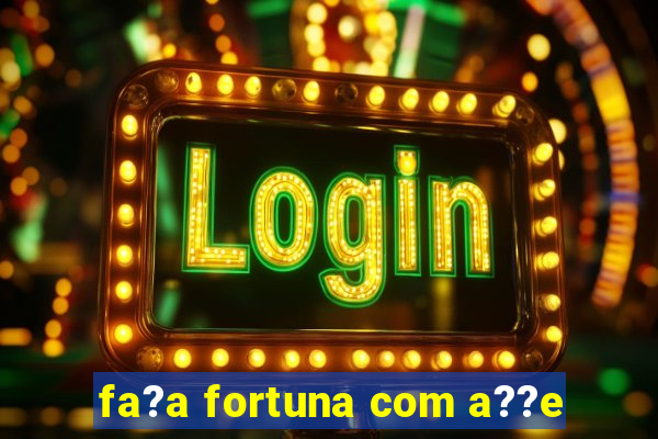 fa?a fortuna com a??e