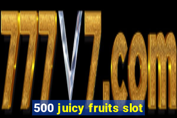 500 juicy fruits slot