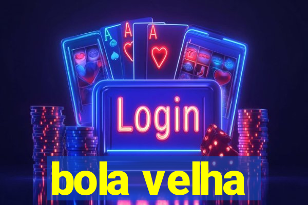 bola velha