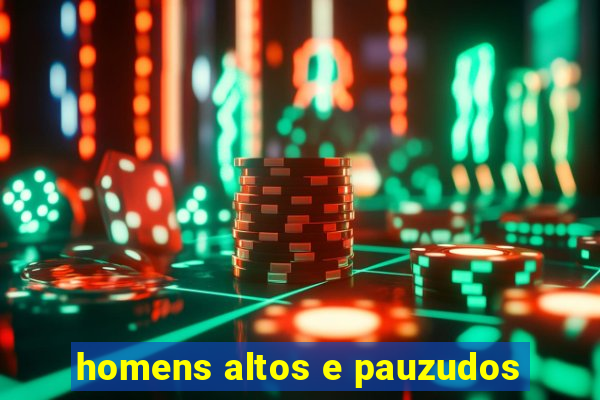 homens altos e pauzudos