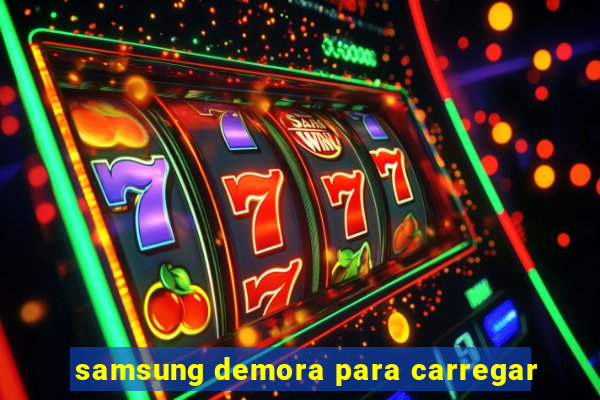 samsung demora para carregar