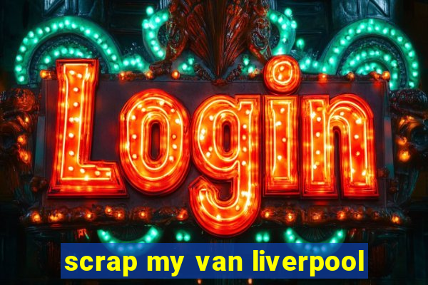 scrap my van liverpool