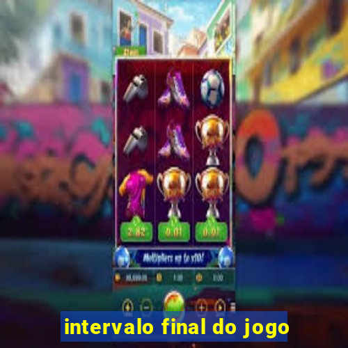 intervalo final do jogo