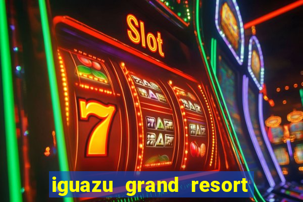 iguazu grand resort spa e casino