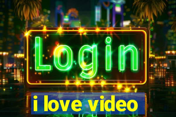 i love video