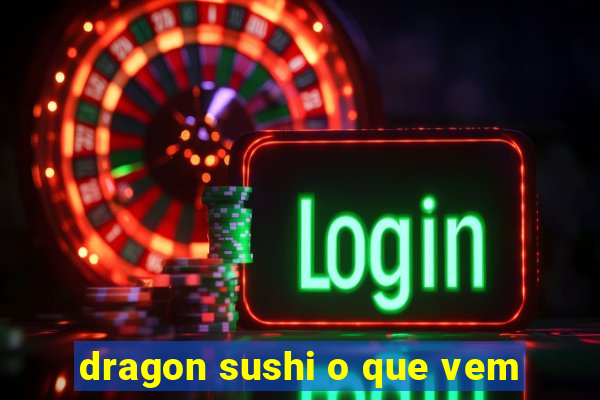 dragon sushi o que vem