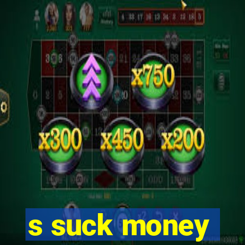 s suck money