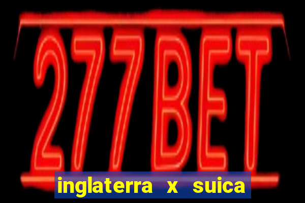 inglaterra x suica ao vivo