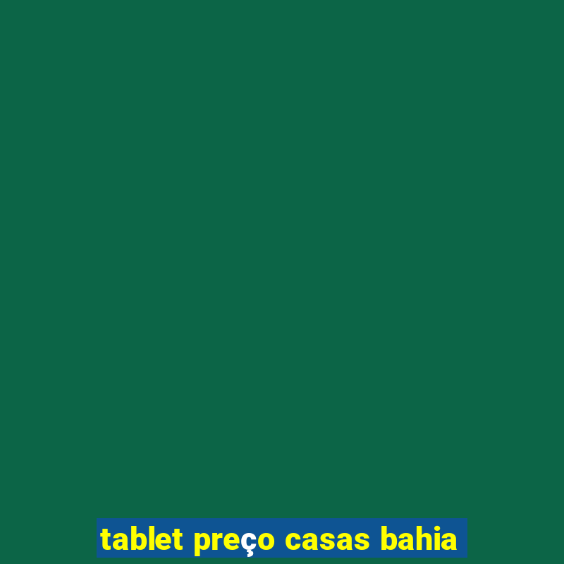 tablet preço casas bahia