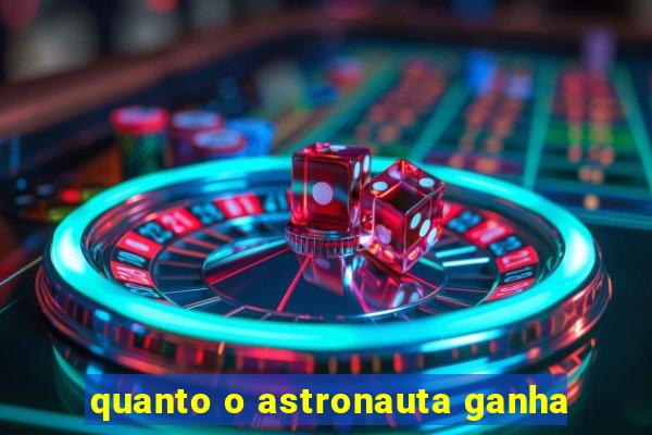 quanto o astronauta ganha