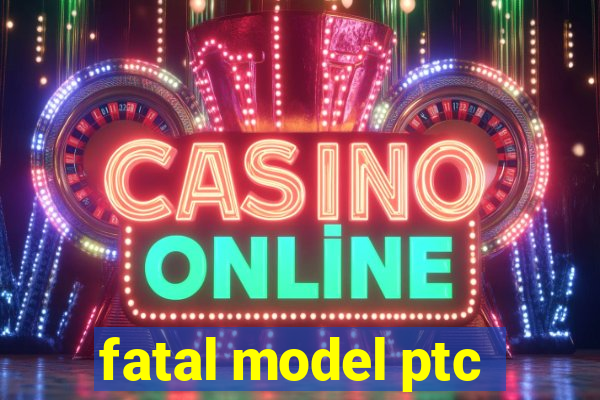 fatal model ptc