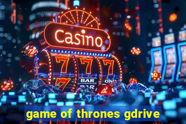 game of thrones gdrive