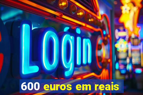 600 euros em reais