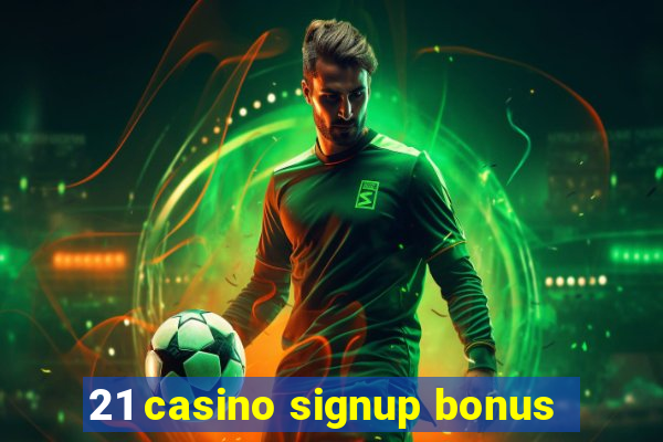 21 casino signup bonus