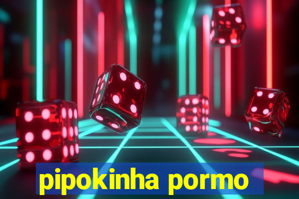 pipokinha pormo