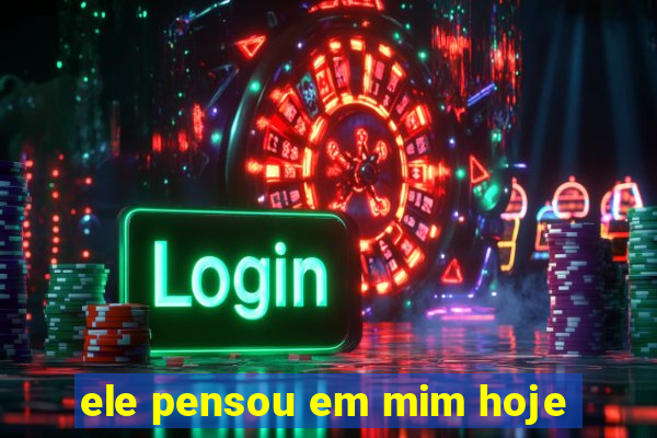 ele pensou em mim hoje