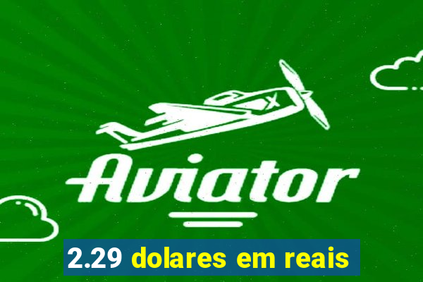 2.29 dolares em reais