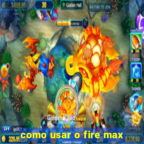 como usar o fire max