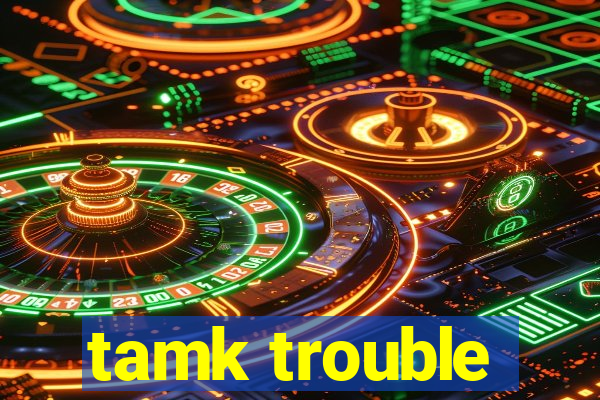 tamk trouble