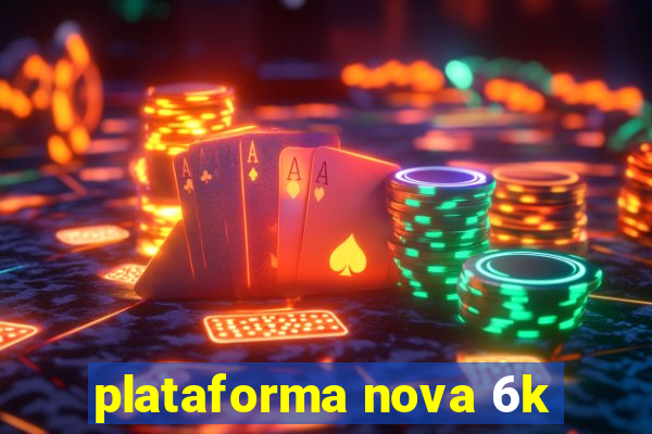 plataforma nova 6k