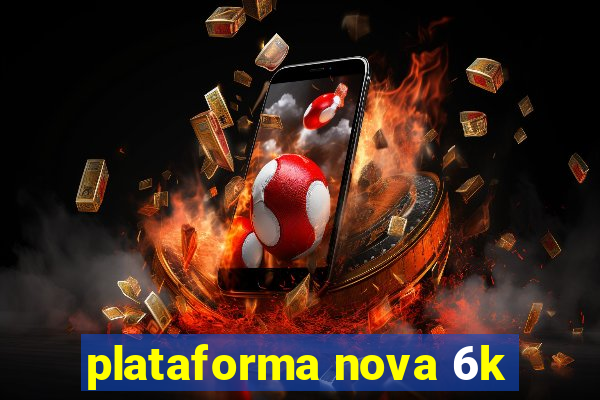 plataforma nova 6k