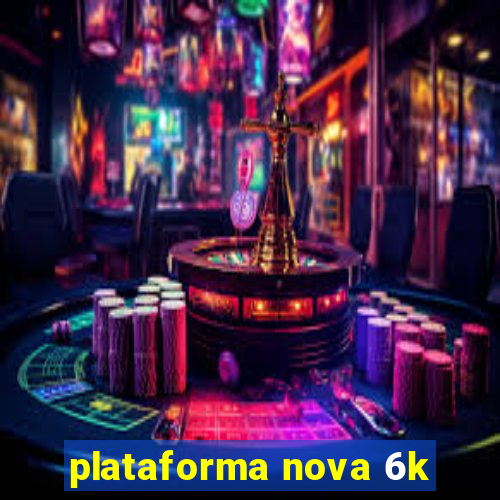 plataforma nova 6k