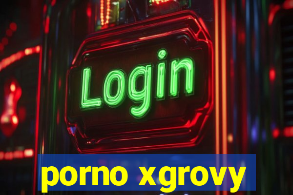 porno xgrovy