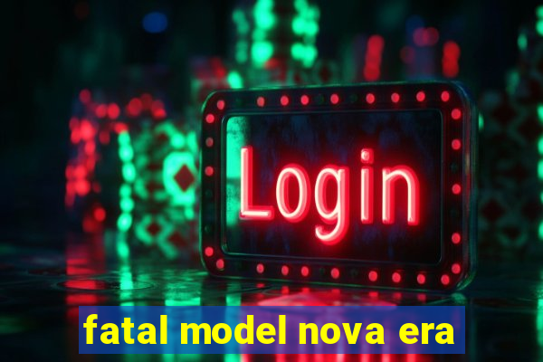 fatal model nova era