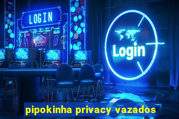 pipokinha privacy vazados