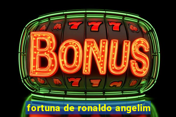 fortuna de ronaldo angelim