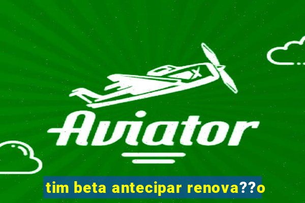 tim beta antecipar renova??o