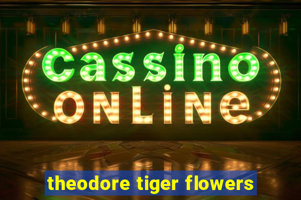 theodore tiger flowers