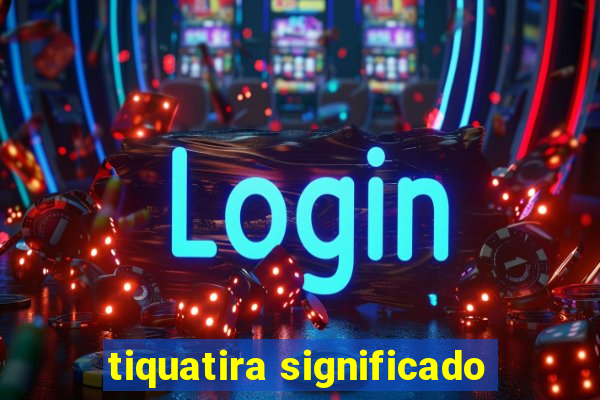 tiquatira significado