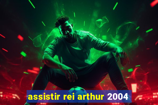 assistir rei arthur 2004