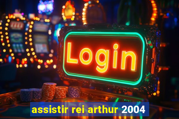 assistir rei arthur 2004