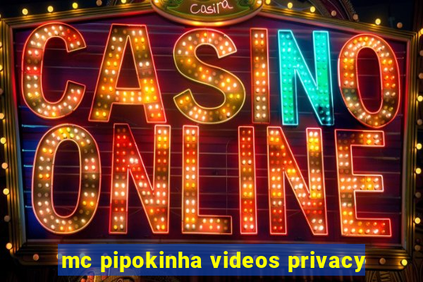 mc pipokinha videos privacy