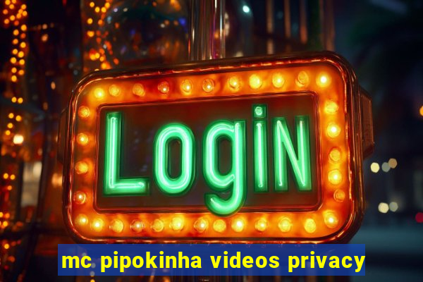 mc pipokinha videos privacy