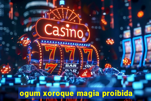 ogum xoroque magia proibida