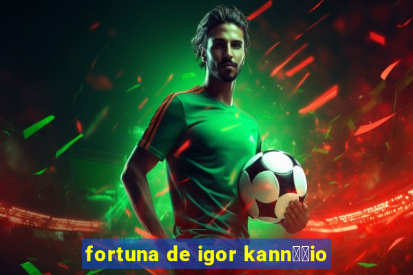 fortuna de igor kann璋﹔io