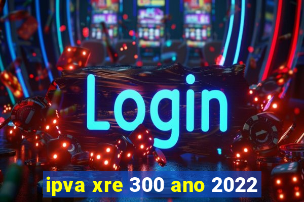 ipva xre 300 ano 2022