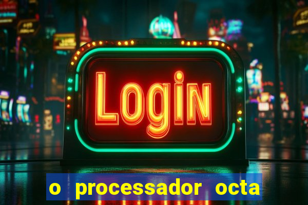 o processador octa core é bom