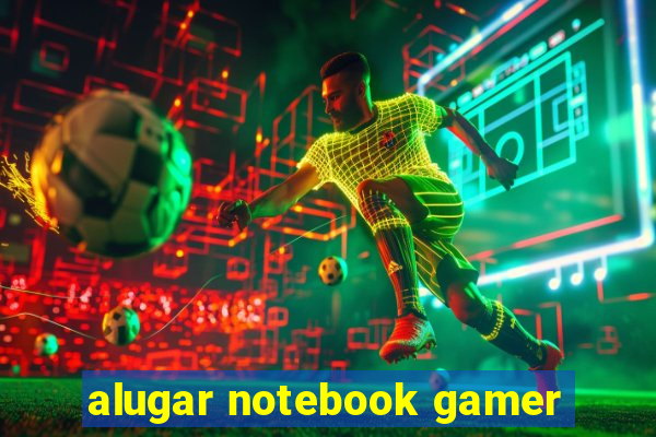 alugar notebook gamer