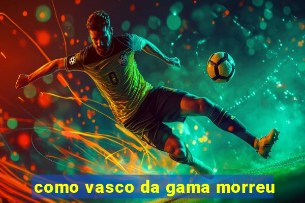 como vasco da gama morreu