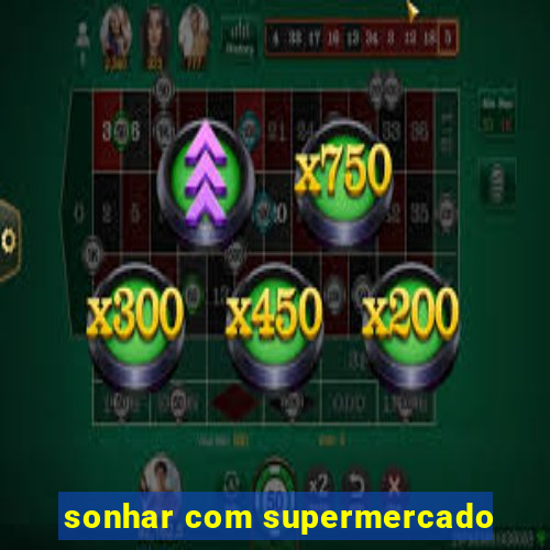 sonhar com supermercado